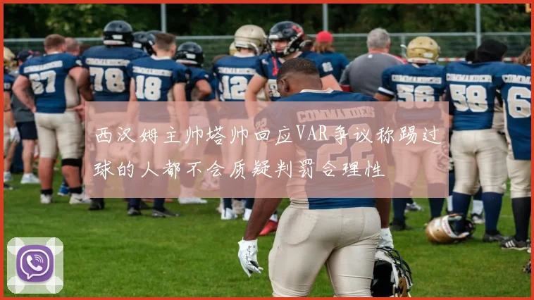 西汉姆主帅塔帅回应VAR争议称踢过球的人都不会质疑判罚合理性