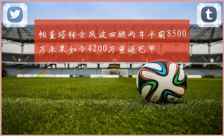 帕奎塔转会风波回顾两年半前8500万未果如今4200万重返巴甲
