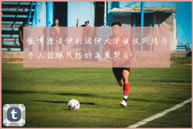 张博源谈伊利诺伊大学快攻风格与个人打球风格的高度契合