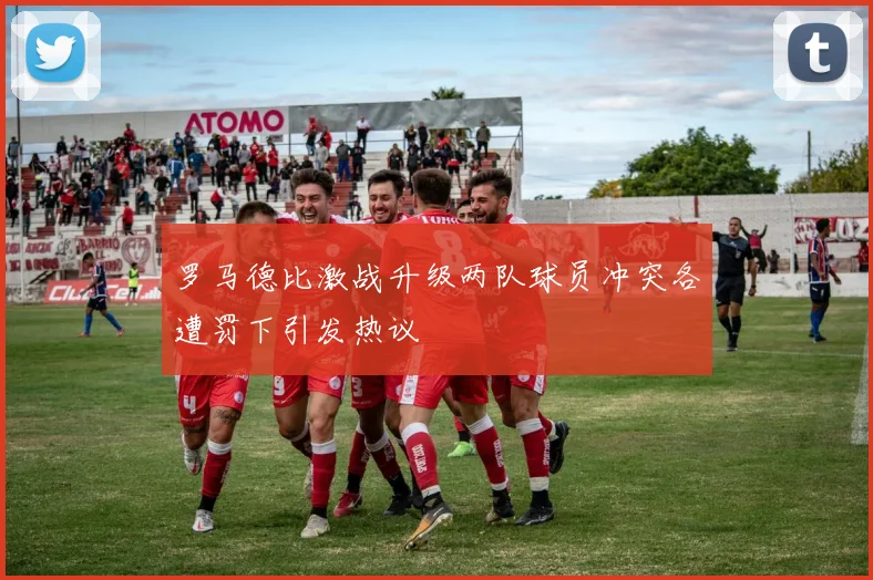 罗马德比激战升级两队球员冲突各遭罚下引发热议