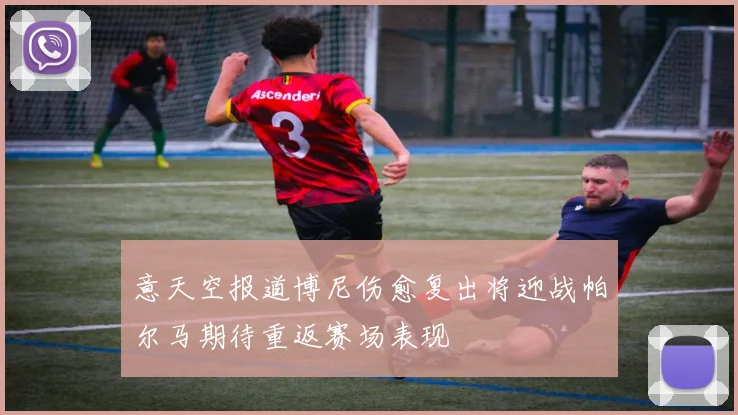意天空报道博尼伤愈复出将迎战帕尔马期待重返赛场表现