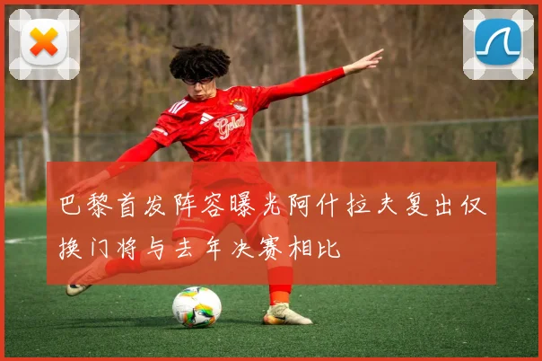 巴黎首发阵容曝光阿什拉夫复出仅换门将与去年决赛相比