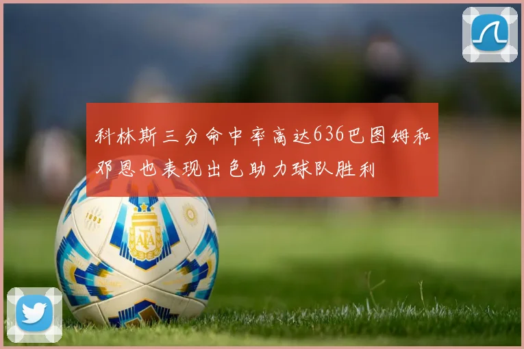 科林斯三分命中率高达636巴图姆和邓恩也表现出色助力球队胜利