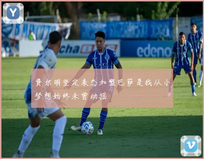 费尔明坚定表态加盟巴萨是我从小梦想始终未曾动摇