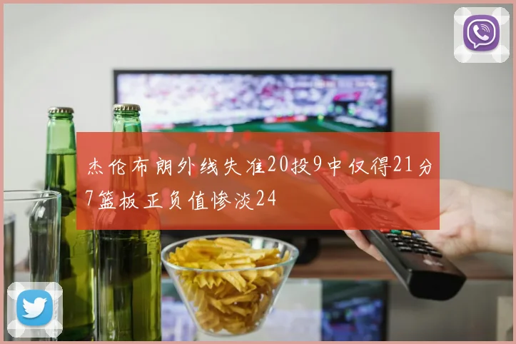 杰伦布朗外线失准20投9中仅得21分7篮板正负值惨淡24