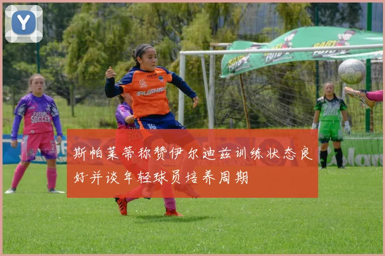 斯帕莱蒂称赞伊尔迪兹训练状态良好并谈年轻球员培养周期