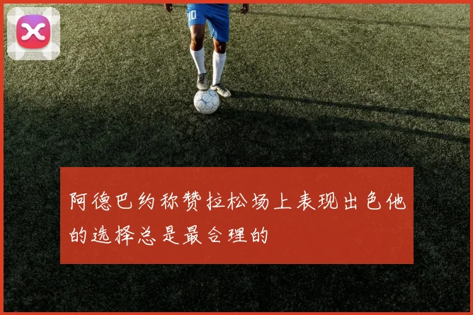 阿德巴约称赞拉松场上表现出色他的选择总是最合理的