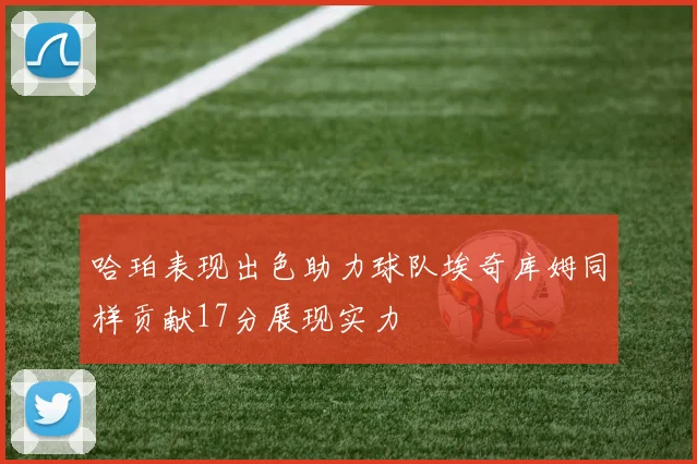 哈珀表现出色助力球队埃奇库姆同样贡献17分展现实力