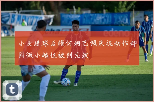 小麦进球后模仿姆巴佩庆祝动作却因微小越位被判无效