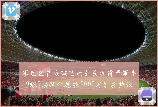 塞巴里首战破巴西引关注荷甲赛季19球9助拜仁愿花5000万引发热议