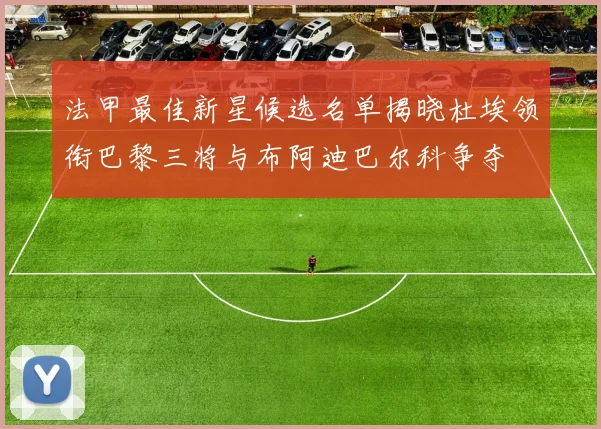 法甲最佳新星候选名单揭晓杜埃领衔巴黎三将与布阿迪巴尔科争夺