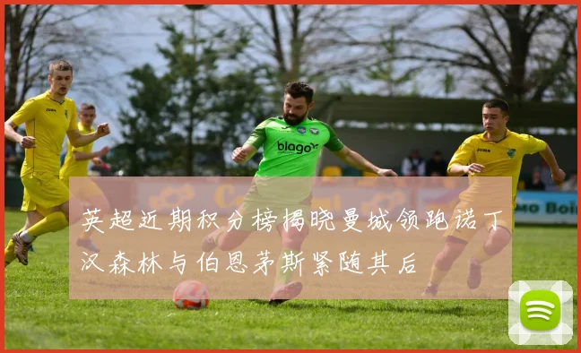 英超近期积分榜揭晓曼城领跑诺丁汉森林与伯恩茅斯紧随其后