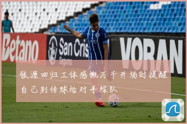 张源回归工体感慨万千开场时提醒自己别传球给对手绿队