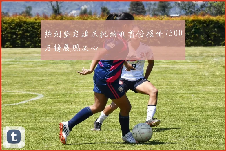 热刺坚定追求托纳利首份报价7500万镑展现决心